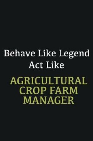 Cover of Behave like Legend Act Like Agricultural Crop Farm Manager