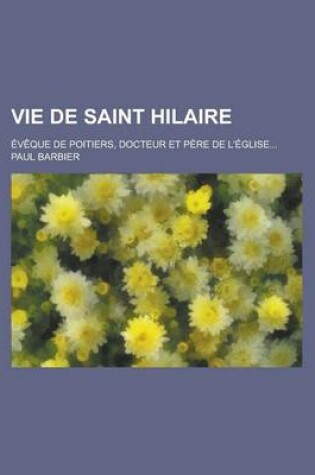 Cover of Vie de Saint Hilaire; Eveque de Poitiers, Docteur Et Pere de L'Eglise...