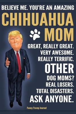 Book cover for Funny Trump Journal - Believe Me. You're An Amazing Chihuahua Mom Great, Really Great. Very Awesome. Other Dog Moms? Real Losers. Total Disasters. Ask Anyone.