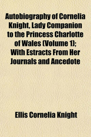 Cover of Autobiography of Cornelia Knight, Lady Companion to the Princess Charlotte of Wales, 2 Volume 1; With Estracts from Her Journals and Ancedote Boocks