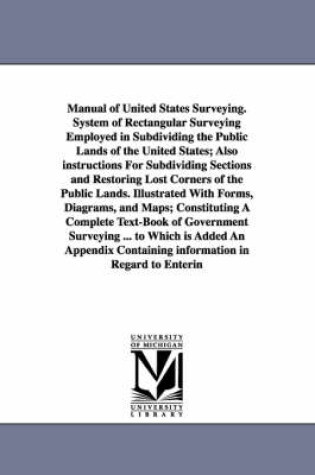 Cover of Manual of United States Surveying. System of Rectangular Surveying Employed in Subdividing the Public Lands of the United States; Also instructions For Subdividing Sections and Restoring Lost Corners of the Public Lands. Illustrated With Forms, Diagrams, a