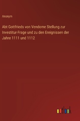 Cover of Abt Gottfrieds von Vendome Stellung zur Investitur-Frage und zu den Ereignissen der Jahre 1111 und 1112