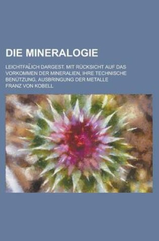 Cover of Die Mineralogie; Leichtfal Ich Dargest. Mit Rucksicht Auf Das Vorkommen Der Mineralien, Ihre Technische Benutzung, Ausbringung Der Metalle