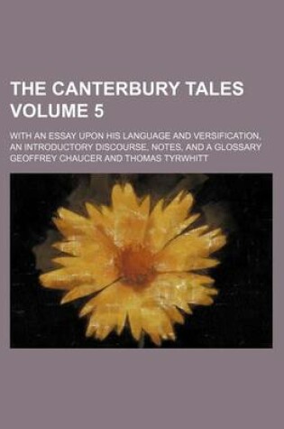 Cover of The Canterbury Tales Volume 5; With an Essay Upon His Language and Versification, an Introductory Discourse, Notes, and a Glossary