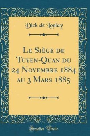 Cover of Le Siège de Tuyen-Quan Du 24 Novembre 1884 Au 3 Mars 1885 (Classic Reprint)