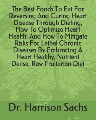 Book cover for The Best Foods To Eat For Reversing And Curing Heart Disease Through Dieting, How To Optimize Heart Health, And How To Mitigate Risks For Lethal Chronic Diseases By Embracing A Heart Healthy, Nutrient Dense, Raw Fruitarian Diet