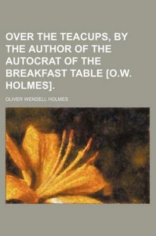 Cover of Over the Teacups, by the Author of the Autocrat of the Breakfast Table [O.W. Holmes]
