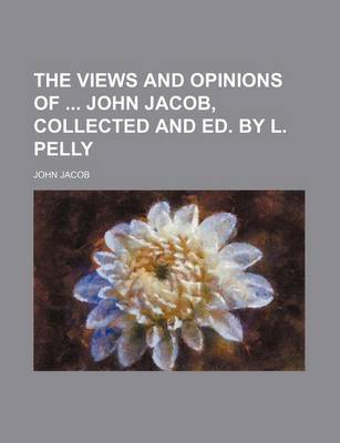 Book cover for The Views and Opinions of John Jacob, Collected and Ed. by L. Pelly