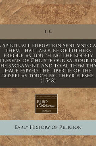 Cover of A Spirituall Purgation Sent Vnto Al Them That Laboure of Luthers Errour as Touching the Bodely Presens of Christe Our Sauiour in the Sacrament, and to Al Them That Haue Espyed the Libertie of the Gospel as Touching Theyr Fleshe. (1548)