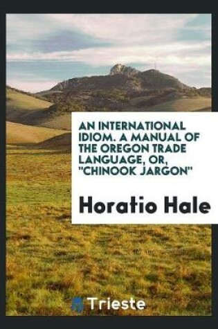 Cover of An International Idiom. a Manual of the Oregon Trade Language, or Chinook Jargon.