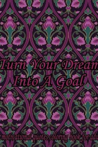 Cover of Turn Your Dream Into A Goal. A Motivational Quotes Coloring Book For Adult