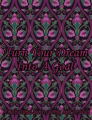 Book cover for Turn Your Dream Into A Goal. A Motivational Quotes Coloring Book For Adult