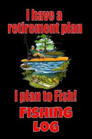 Cover of I Have A Retirement Plan I Plan To Fish! Fishing Log