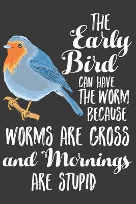 Book cover for The Early Bird Can Have The Worm Because Worms Are Gross ANd Mornings Are Stupid