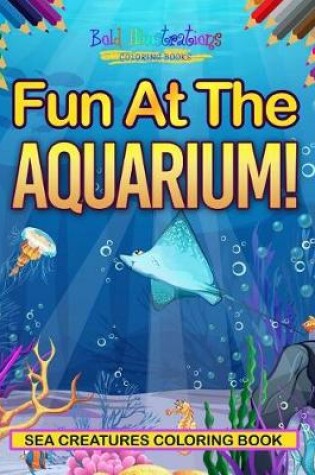 Cover of Fun At The Aquarium! Sea Creatures Coloring Book