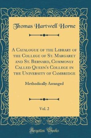 Cover of A Catalogue of the Library of the College of St. Margaret and St. Bernard, Commonly Called Queen's College in the University of Cambridge, Vol. 2: Methodically Arranged (Classic Reprint)