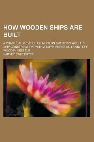 Cover of How Wooden Ships Are Built; A Practical Treatise on Modern American Wooden Ship Construction, with a Supplement on Laying Off Wooden Vessels