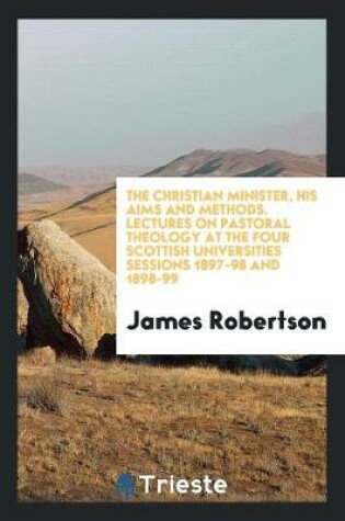Cover of The Christian Minister, His Aims and Methods. Lectures on Pastoral Theology at the Four Scottish Universities Sessions 1897-98 and 1898-99