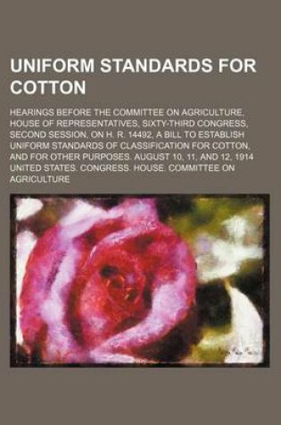 Cover of Uniform Standards for Cotton; Hearings Before the Committee on Agriculture, House of Representatives, Sixty-Third Congress, Second Session, on H. R. 14492, a Bill to Establish Uniform Standards of Classification for Cotton, and for Other Purposes. August