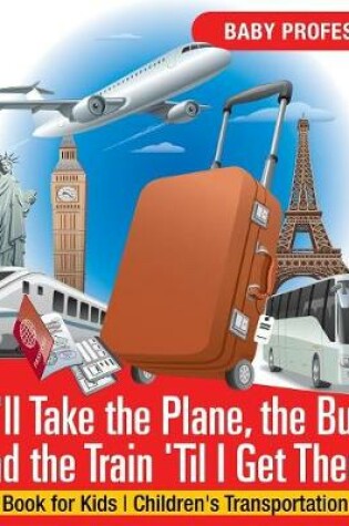 Cover of I'll Take the Plane, the Bus and the Train 'Til I Get There! Travel Book for Kids Children's Transportation Books