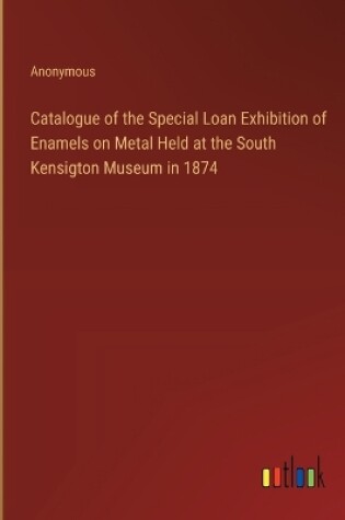 Cover of Catalogue of the Special Loan Exhibition of Enamels on Metal Held at the South Kensigton Museum in 1874