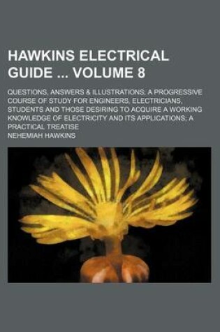 Cover of Hawkins Electrical Guide Volume 8; Questions, Answers & Illustrations; A Progressive Course of Study for Engineers, Electricians, Students and Those Desiring to Acquire a Working Knowledge of Electricity and Its Applications; A Practical Treatise