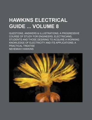 Book cover for Hawkins Electrical Guide Volume 8; Questions, Answers & Illustrations; A Progressive Course of Study for Engineers, Electricians, Students and Those Desiring to Acquire a Working Knowledge of Electricity and Its Applications; A Practical Treatise