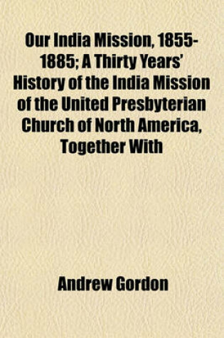 Cover of Our India Mission, 1855-1885; A Thirty Years' History of the India Mission of the United Presbyterian Church of North America, Together with Personal Reminiscences with Forty Illustrations
