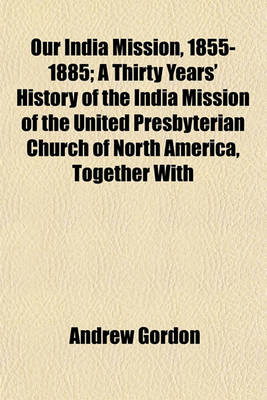 Book cover for Our India Mission, 1855-1885; A Thirty Years' History of the India Mission of the United Presbyterian Church of North America, Together with Personal Reminiscences with Forty Illustrations