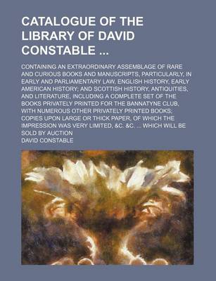 Book cover for Catalogue of the Library of David Constable; Containing an Extraordinary Assemblage of Rare and Curious Books and Manuscripts, Particularly, in Early and Parliamentary Law, English History, Early American History; And Scottish History, Antiquities, and Lit