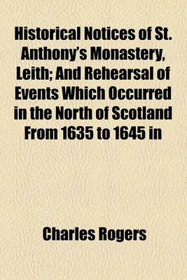 Book cover for Historical Notices of St. Anthony's Monastery, Leith; And Rehearsal of Events Which Occurred in the North of Scotland from 1635 to 1645 in Relation to the National Covenant