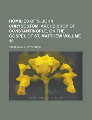 Book cover for Homilies of S. John Chrysostom, Archbishop of Constantinople, on the Gospel of St. Matthew Volume 16