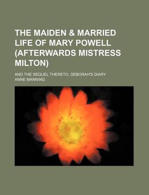 Book cover for The Maiden & Married Life of Mary Powell (Afterwards Mistress Milton); And the Sequel Thereto, Deborah's Diary