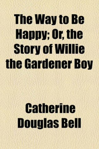 Cover of The Way to Be Happy; Or, the Story of Willie the Gardener Boy