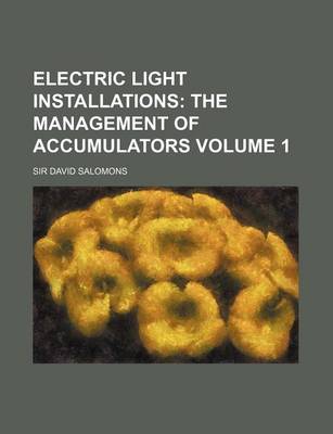 Book cover for Electric Light Installations Volume 1; The Management of Accumulators