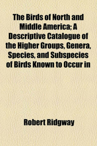 Cover of The Birds of North and Middle America; A Descriptive Catalogue of the Higher Groups, Genera, Species, and Subspecies of Birds Known to Occur in