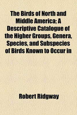 Book cover for The Birds of North and Middle America; A Descriptive Catalogue of the Higher Groups, Genera, Species, and Subspecies of Birds Known to Occur in