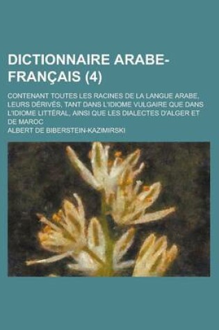 Cover of Dictionnaire Arabe-Francais; Contenant Toutes Les Racines de la Langue Arabe, Leurs Derives, Tant Dans L'Idiome Vulgaire Que Dans L'Idiome Litteral, Ainsi Que Les Dialectes D'Alger Et de Maroc (4 )