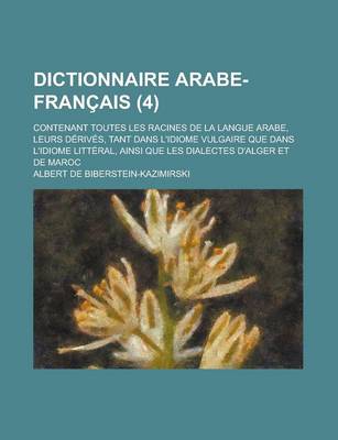 Book cover for Dictionnaire Arabe-Francais; Contenant Toutes Les Racines de la Langue Arabe, Leurs Derives, Tant Dans L'Idiome Vulgaire Que Dans L'Idiome Litteral, Ainsi Que Les Dialectes D'Alger Et de Maroc (4 )