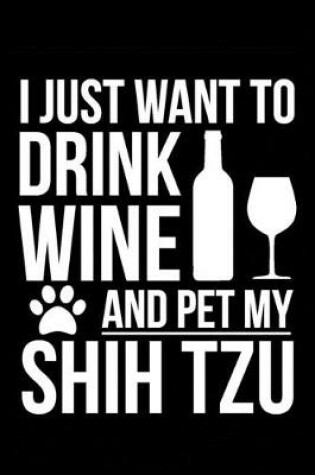 Cover of I just want to drink wine and pet my Shih Tzu Shih-Tzu dog mom dog dad Wine lover Journal Notebook