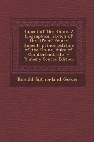 Cover of Rupert of the Rhine. a Biographical Sketch of the Life of Prince Rupert, Prince Palatine of the Rhine, Duke of Cumberland, Etc - Primary Source Editio