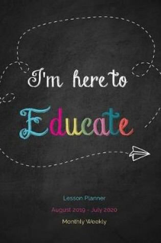 Cover of I'm here to Educate Lesson Planner August 2019 - July 2020 Monthly Weekly