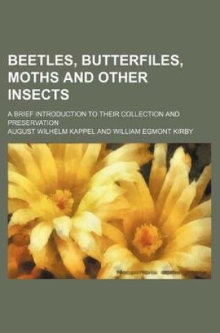 Cover of Beetles, Butterfiles, Moths and Other Insects; A Brief Introduction to Their Collection and Preservation