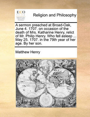 Book cover for A Sermon Preached at Broad-Oak, June 4. 1707. on Occasion of the Death of Mrs. Katharine Henry, Relict of Mr. Philip Henry. Who Fell Asleep ... May 25. 1707. in the 79th Year of Her Age. by Her Son.