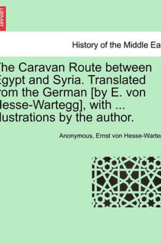 Cover of The Caravan Route Between Egypt and Syria. Translated from the German [By E. Von Hesse-Wartegg], with ... Illustrations by the Author.