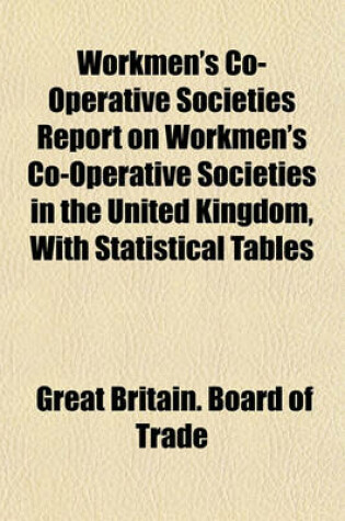 Cover of Workmen's Co-Operative Societies Report on Workmen's Co-Operative Societies in the United Kingdom, with Statistical Tables