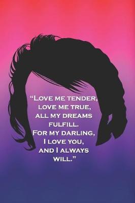 Book cover for Love Me Tender, Lover Me True, All My Dreams Fulfill, for My Darling I Love You and I Always Will