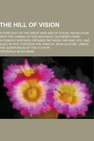 Cover of The Hill of Vision; A Forecast of the Great War and of Social Revolution with the Coming of the New Race, Gathered from Automatic Writings Obtained Be