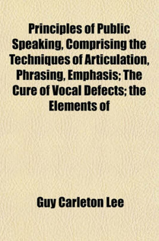 Cover of Principles of Public Speaking, Comprising the Techniques of Articulation, Phrasing, Emphasis; The Cure of Vocal Defects; The Elements of