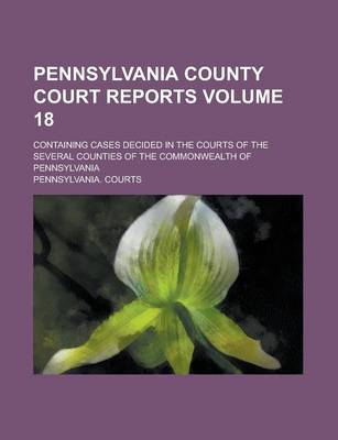 Book cover for Pennsylvania County Court Reports; Containing Cases Decided in the Courts of the Several Counties of the Commonwealth of Pennsylvania Volume 18